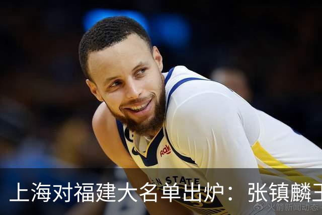 上海对福建大名单出炉：张镇麟王哲林邹阳领衔，古德温拉塞尔在列