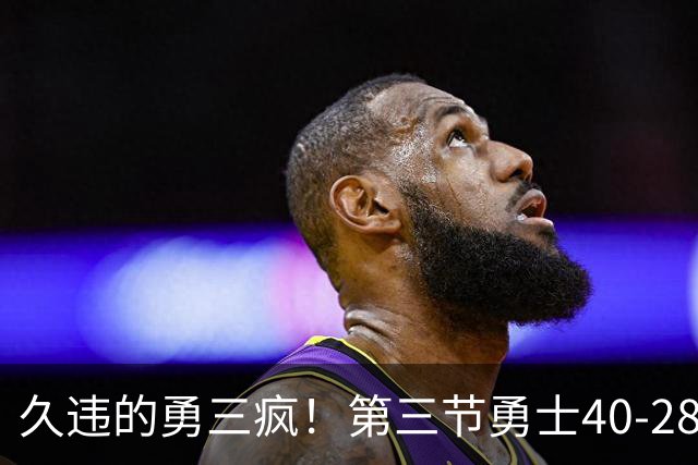 久违的勇三疯！第三节勇士40-28净胜掘金12分 库里单节17分