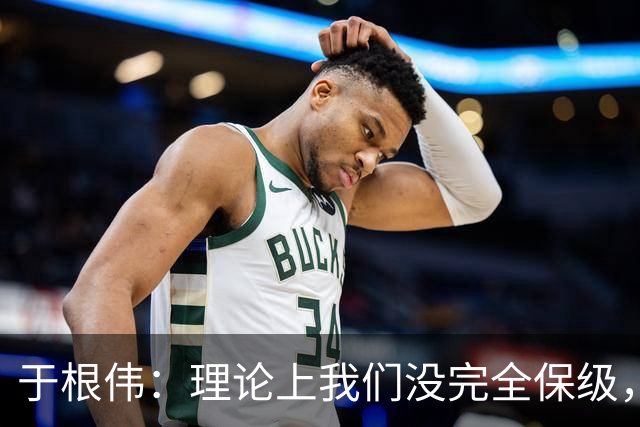 于根伟：理论上我们没完全保级，高兴之余要打好最后两场比赛