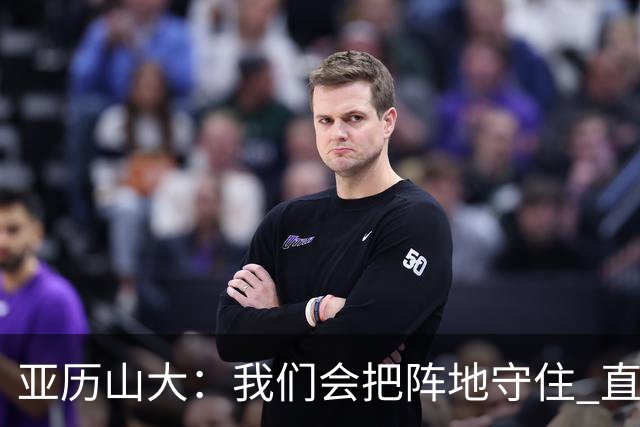 亚历山大：我们会把阵地守住 直到杰威满血归来