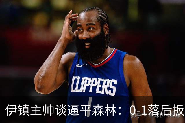 伊镇主帅谈逼平森林：0-1落后扳平靠咬牙硬拼，满意客场拿分