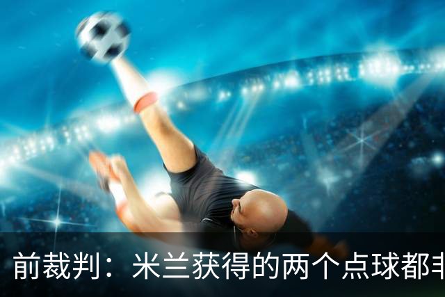前裁判：米兰获得的两个点球都非常明显，对方球员手臂张开触球