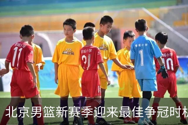 北京男篮新赛季迎来最佳争冠时机 球队需要珍惜黄金窗口期