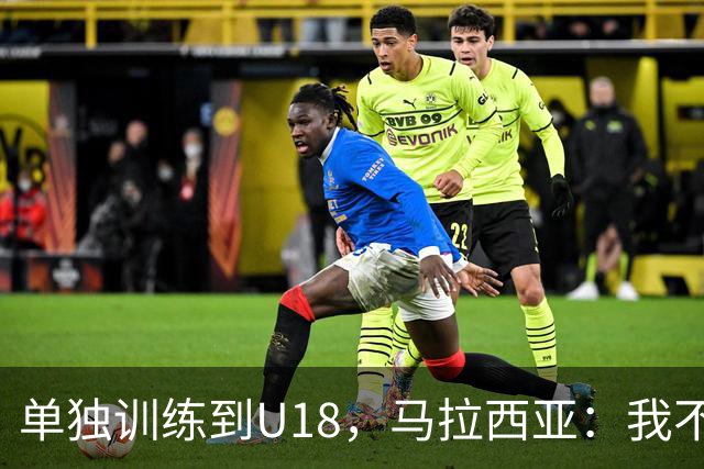 单独训练到U18，马拉西亚：我不知道这决定从哪来