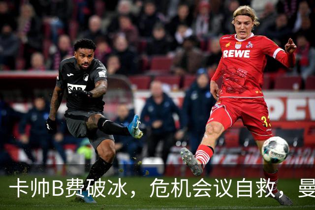 卡帅B费破冰，危机会议自救，曼联拒绝坠入降级区