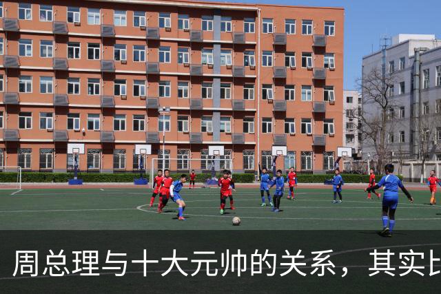 周总理与十大元帅的关系，其实比毛主席与十大元帅更近