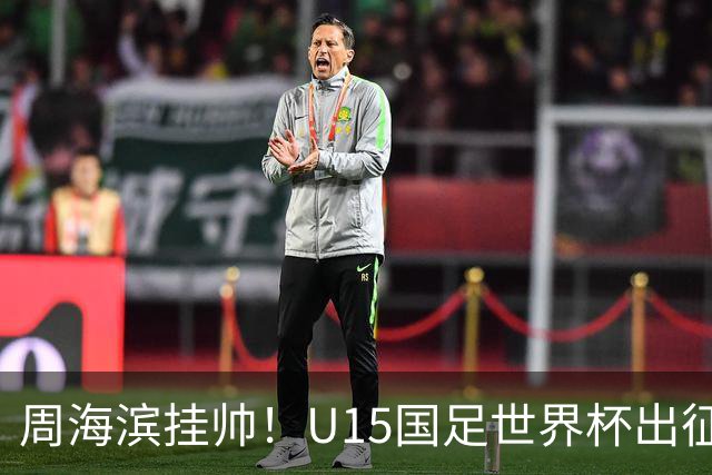 周海滨挂帅！U15国足世界杯出征名单：沙明、殷扎吉在列