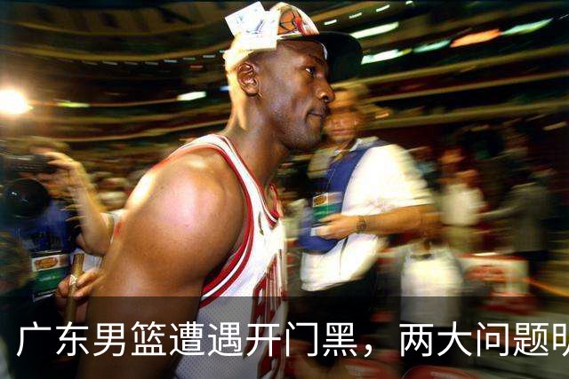 广东男篮遭遇开门黑，两大问题明显，胡明轩状态欠佳，阿祖需调整