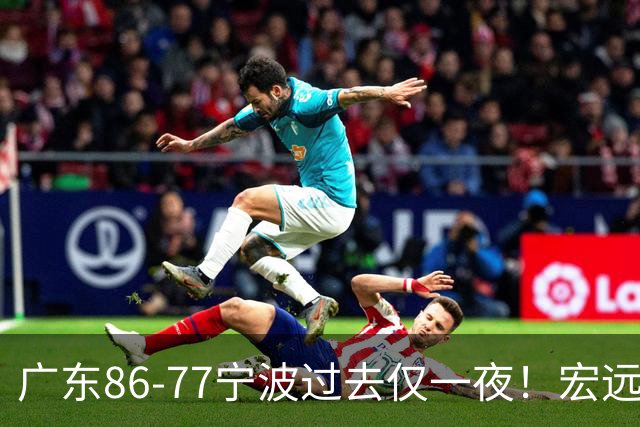 广东86-77宁波过去仅一夜！宏远传来徐杰、亚帅的重要消息，胡明轩说得很实在