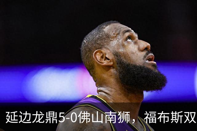 延边龙鼎5-0佛山南狮，福布斯双响，乔瓦尼传射，黄振飞建功