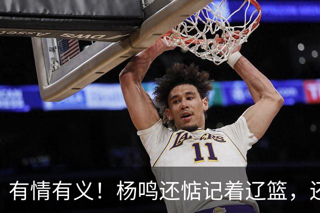 有情有义！杨鸣还惦记着辽篮，还惦记着库珀，隔空喊话太戳人了