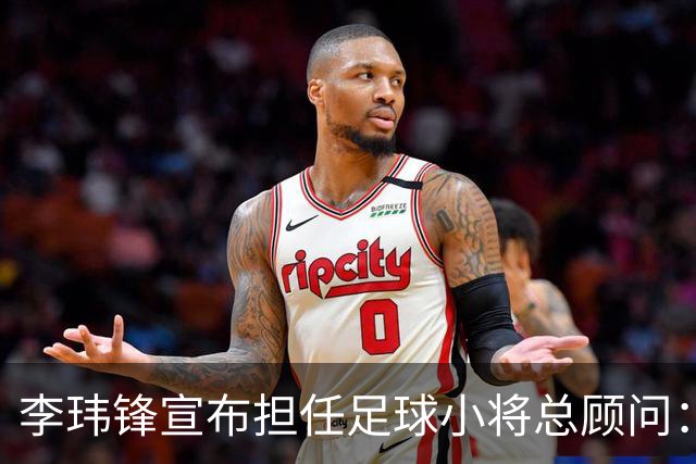 李玮锋宣布担任足球小将总顾问：董路是我的贵人恩人 不可能和他决裂