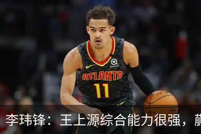 李玮锋：王上源综合能力很强，蒯纪闻、依木兰都很有特点