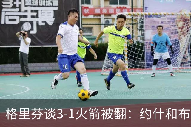 格里芬谈3-1火箭被翻：约什&布鲁尔投疯了 我们做啥都没用