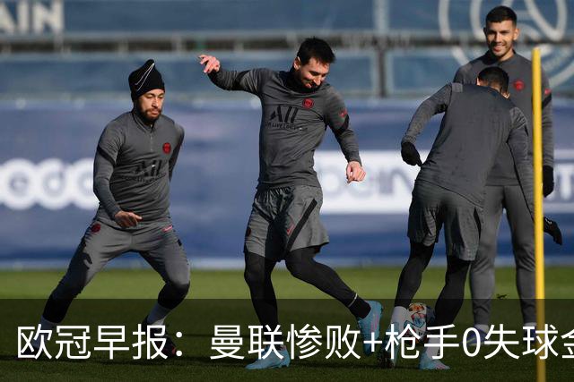 欧冠早报：曼联惨败+枪手0失球金身告破 5队全胜巴黎领跑