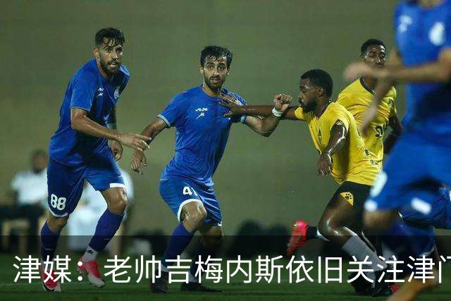 津媒：老帅吉梅内斯依旧关注津门虎，俱乐部期待主场圆满收官