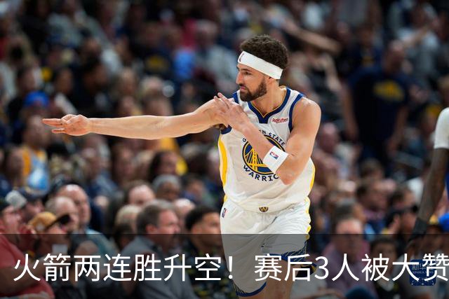 火箭两连胜升空！赛后3人被大赞特赞，球队已有夺冠的资本