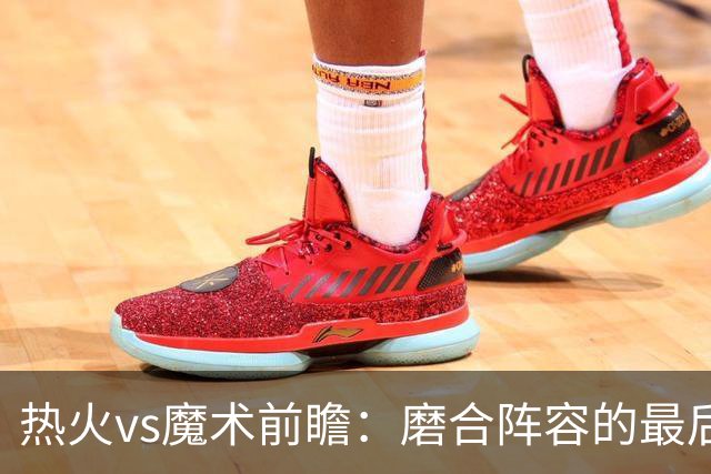 热火vs魔术前瞻：磨合阵容的最后机会，字母哥预计将出战