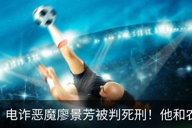 电诈恶魔廖景芳被判死刑！他和农民父母在湖南宁乡老家臭名远扬