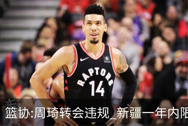 篮协:周琦转会违规 新疆一年内限制注册新球员