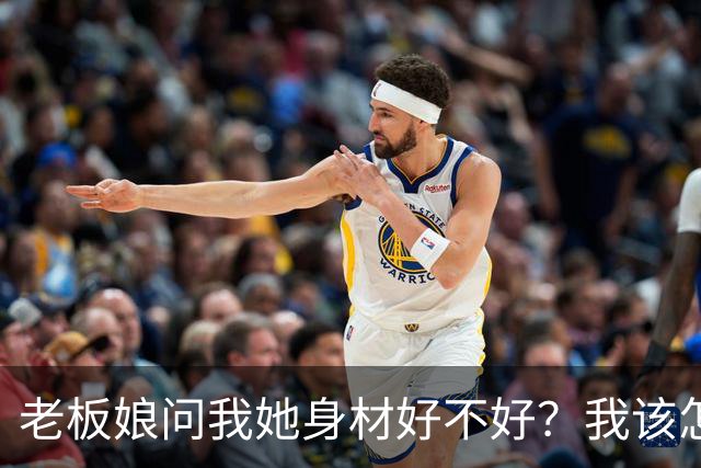 老板娘问我她身材好不好？我该怎么回答？