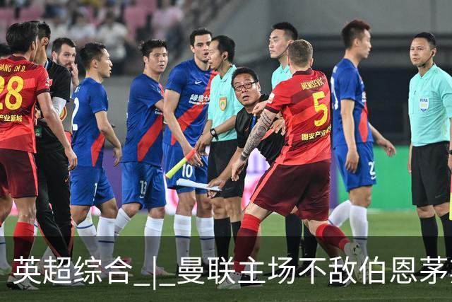 英超综合 | 曼联主场不敌伯恩茅斯 卡里克帅位承压