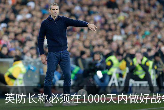 英防长称必须在1000天内做好战争准备，政府呼吁民众储备三天物资以应对“国家紧急情况”