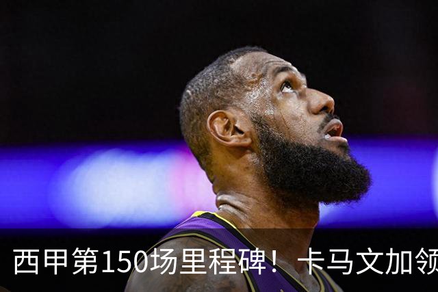 西甲第150场里程碑！卡马文加领取纪念球衣，并与老佛爷合影