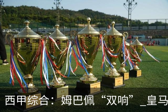 西甲综合：姆巴佩“双响” 皇马大胜塞维利亚重返积分榜前三