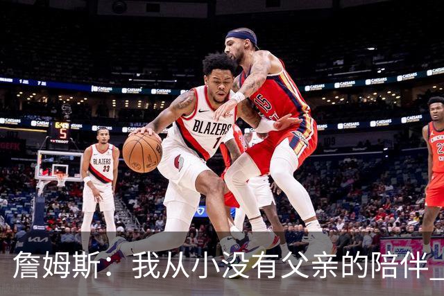 詹姆斯：我从小没有父亲的陪伴 因此我深知自己必须认真当好父亲