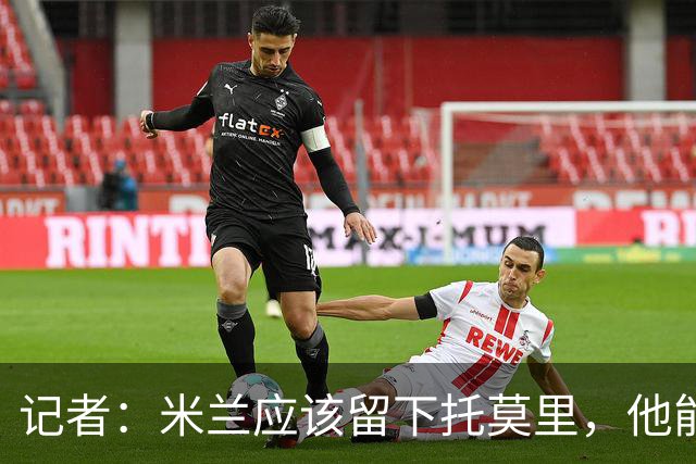 记者：米兰应该留下托莫里，他能成为阿莫林深入人心的证明