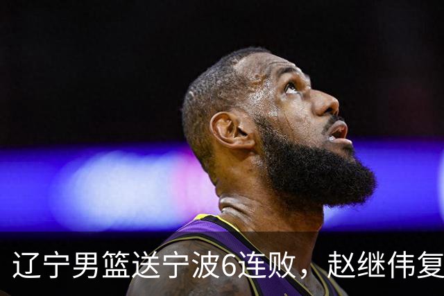 辽宁男篮送宁波6连败，赵继伟复出16+6，段睿骐15分6投全中，全队送26次助攻
