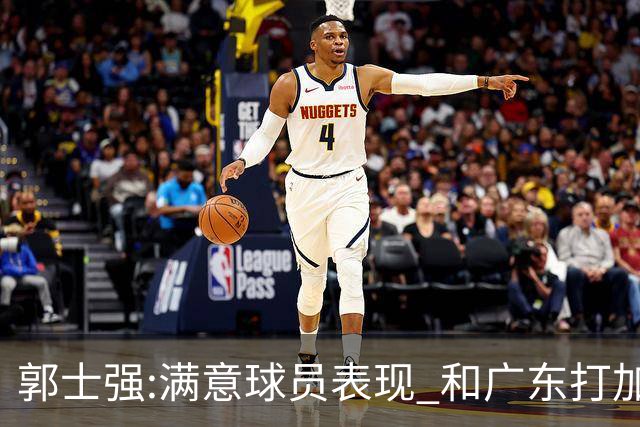 郭士强:满意球员表现 和广东打加时锻炼价值大