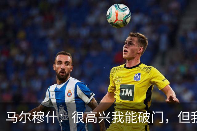 马尔穆什：很高兴我能破门，但我更为球队拿到3分感到高兴