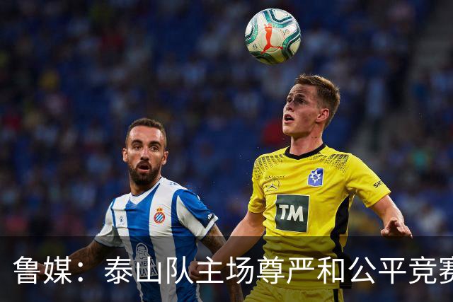 鲁媒：泰山队主场尊严和公平竞赛分量不轻，蓉城想拿分绝非易事