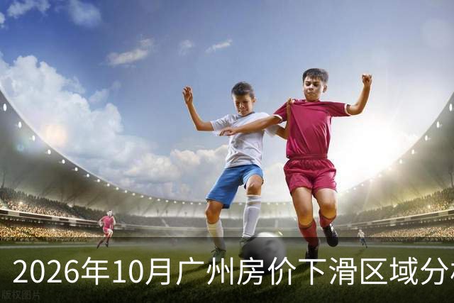 2026年10月广州房价下滑区域分析
