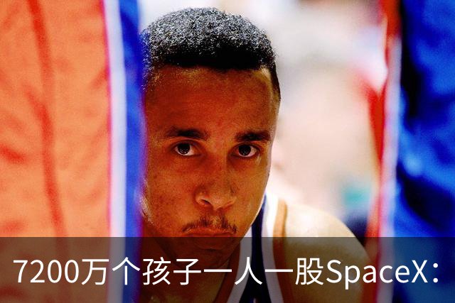 7200万个孩子一人一股SpaceX：马斯克这105亿美元到底在下什么棋？