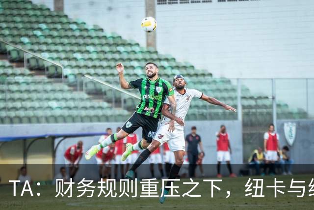 TA：财务规则重压之下，纽卡与维拉的重建之路步履维艰